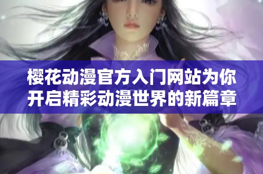 樱花动漫官方入门网站为你开启精彩动漫世界的新篇章
