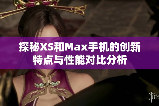 探秘XS和Max手机的创新特点与性能对比分析