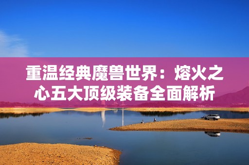 重温经典魔兽世界：熔火之心五大顶级装备全面解析