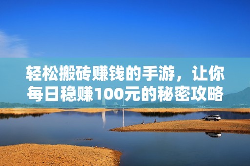 轻松搬砖赚钱的手游，让你每日稳赚100元的秘密攻略全揭晓