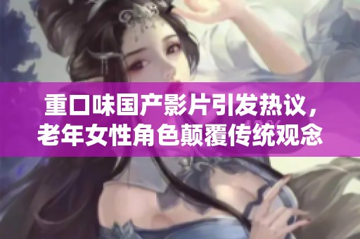 重口味国产影片引发热议，老年女性角色颠覆传统观念的探讨