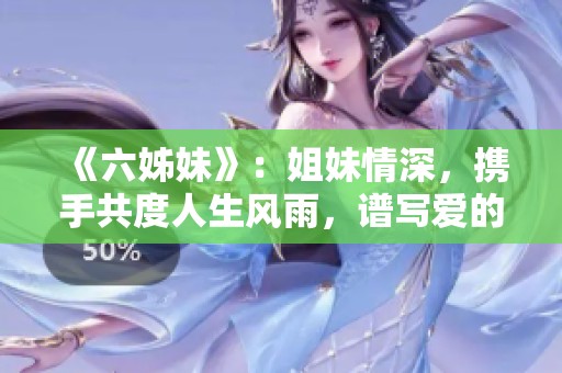《六姊妹》：姐妹情深，携手共度人生风雨，谱写爱的感人篇章