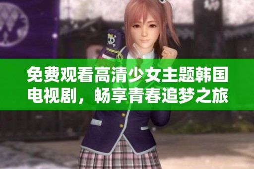 免费观看高清少女主题韩国电视剧，畅享青春追梦之旅