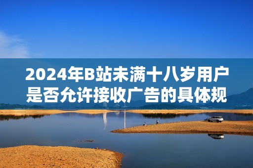 2024年B站未满十八岁用户是否允许接收广告的具体规定和影响分析