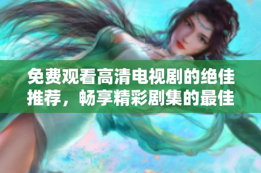 免费观看高清电视剧的绝佳推荐，畅享精彩剧集的最佳选择