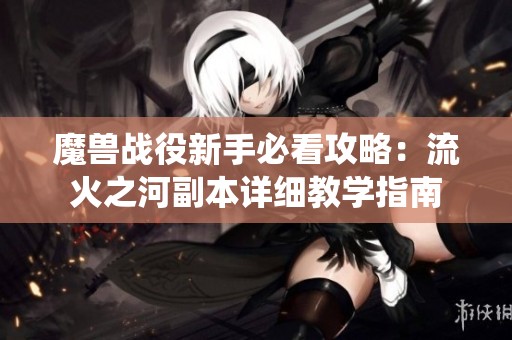 魔兽战役新手必看攻略：流火之河副本详细教学指南