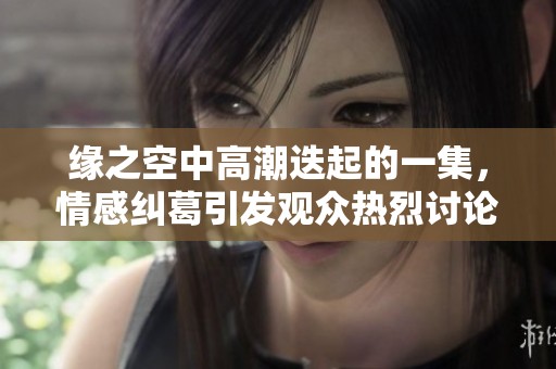 缘之空中高潮迭起的一集，情感纠葛引发观众热烈讨论与深思
