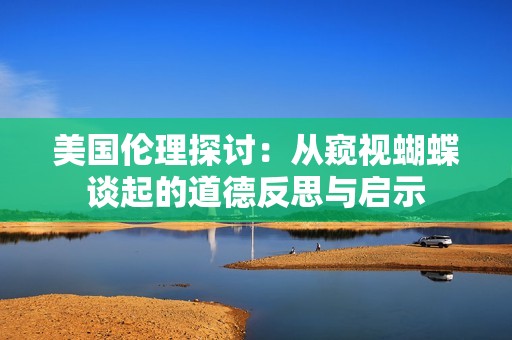 美国伦理探讨：从窥视蝴蝶谈起的道德反思与启示