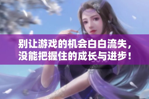 别让游戏的机会白白流失，没能把握住的成长与进步！