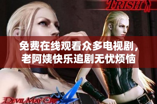免费在线观看众多电视剧，老阿姨快乐追剧无忧烦恼