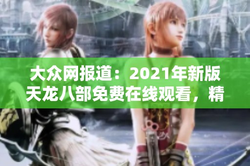 大众网报道：2021年新版天龙八部免费在线观看，精彩内容不容错过