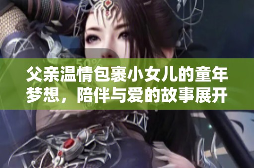 父亲温情包裹小女儿的童年梦想，陪伴与爱的故事展开