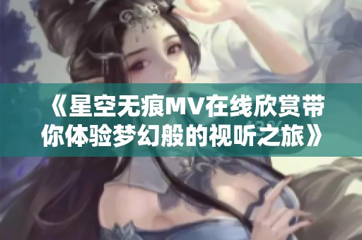 《星空无痕MV在线欣赏带你体验梦幻般的视听之旅》