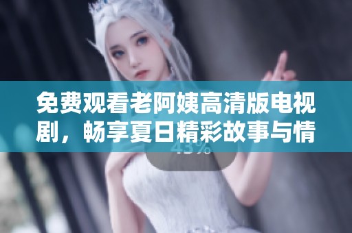 免费观看老阿姨高清版电视剧，畅享夏日精彩故事与情感纠葛
