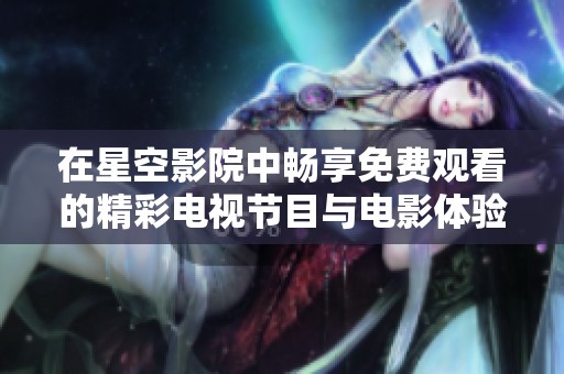 在星空影院中畅享免费观看的精彩电视节目与电影体验