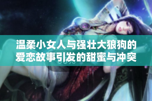 温柔小女人与强壮大狼狗的爱恋故事引发的甜蜜与冲突