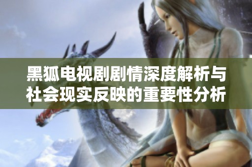 黑狐电视剧剧情深度解析与社会现实反映的重要性分析