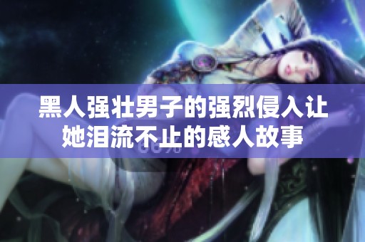 黑人强壮男子的强烈侵入让她泪流不止的感人故事