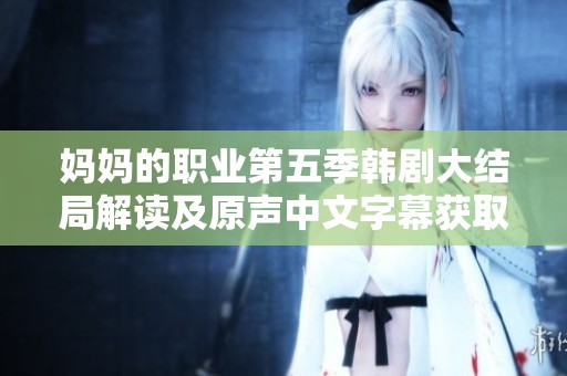 妈妈的职业第五季韩剧大结局解读及原声中文字幕获取攻略
