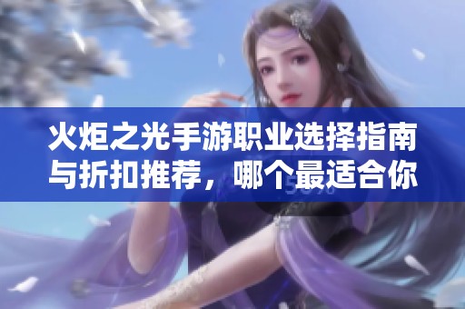 火炬之光手游职业选择指南与折扣推荐，哪个最适合你？