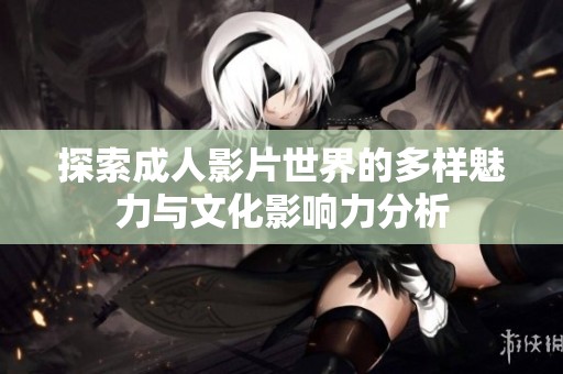 探索成人影片世界的多样魅力与文化影响力分析
