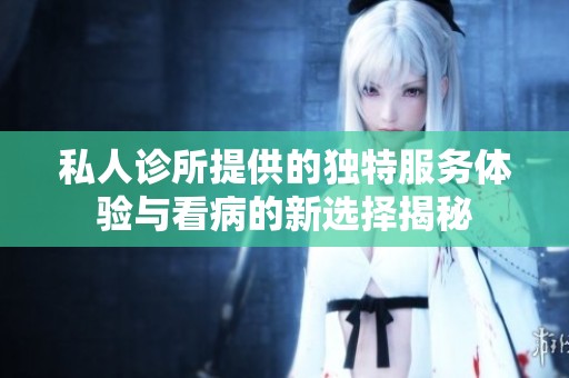 私人诊所提供的独特服务体验与看病的新选择揭秘