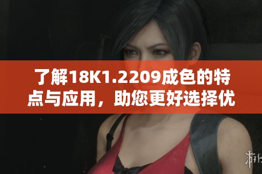 了解18K1.2209成色的特点与应用，助您更好选择优质金饰品