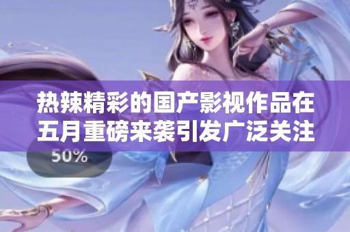 热辣精彩的国产影视作品在五月重磅来袭引发广泛关注与热议