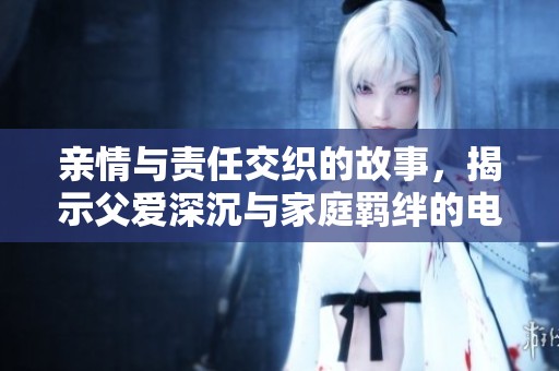 亲情与责任交织的故事，揭示父爱深沉与家庭羁绊的电视剧新篇章