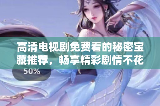 高清电视剧免费看的秘密宝藏推荐，畅享精彩剧情不花钱
