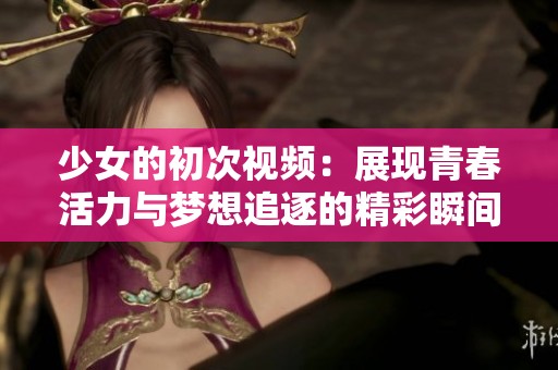 少女的初次视频：展现青春活力与梦想追逐的精彩瞬间