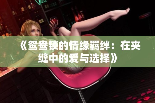 《鸳鸯锁的情缘羁绊：在夹缝中的爱与选择》