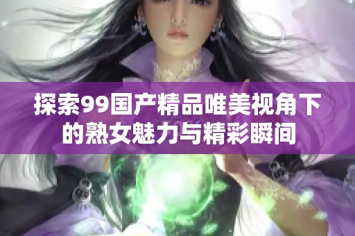 探索99国产精品唯美视角下的熟女魅力与精彩瞬间