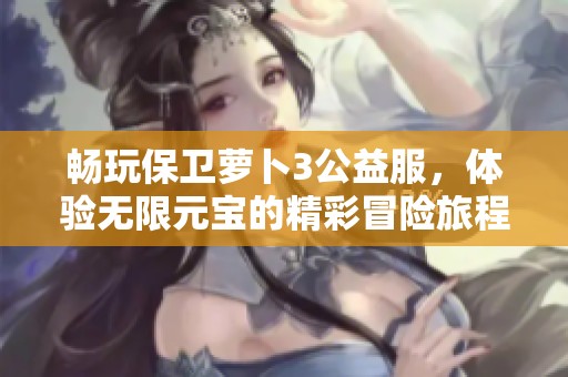 畅玩保卫萝卜3公益服，体验无限元宝的精彩冒险旅程