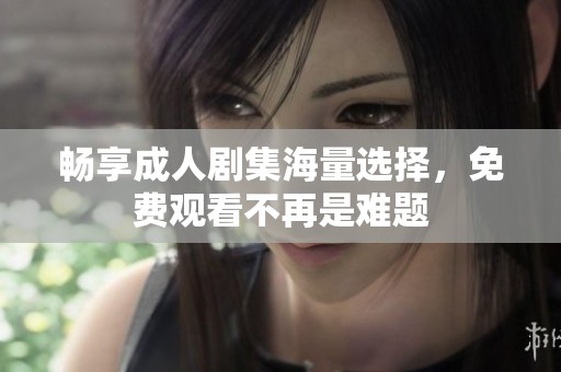 畅享成人剧集海量选择，免费观看不再是难题