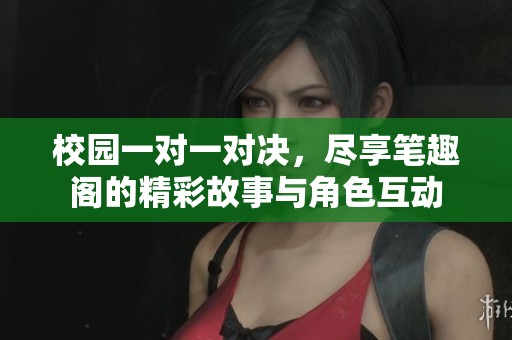 校园一对一对决，尽享笔趣阁的精彩故事与角色互动
