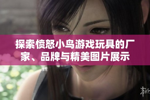 探索愤怒小鸟游戏玩具的厂家、品牌与精美图片展示