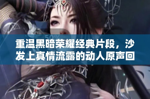 重温黑暗荣耀经典片段，沙发上真情流露的动人原声回响