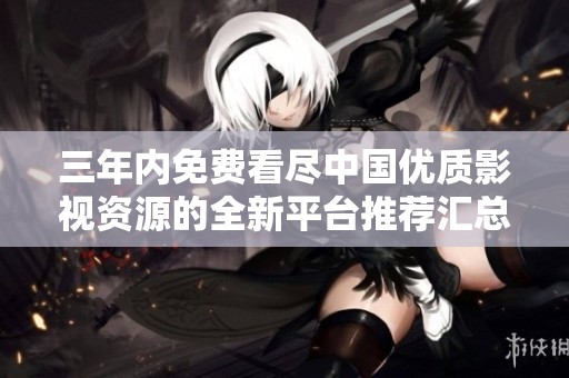 三年内免费看尽中国优质影视资源的全新平台推荐汇总