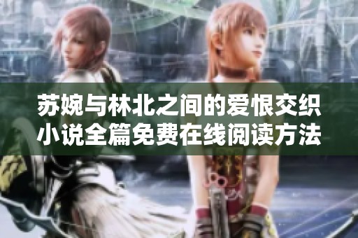 苏婉与林北之间的爱恨交织小说全篇免费在线阅读方法揭秘