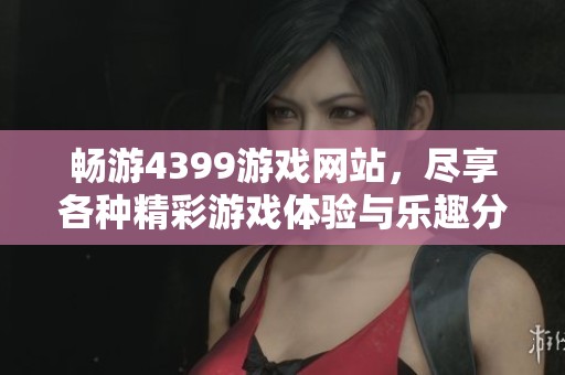 畅游4399游戏网站，尽享各种精彩游戏体验与乐趣分享