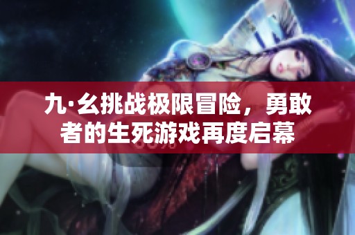 九·幺挑战极限冒险，勇敢者的生死游戏再度启幕