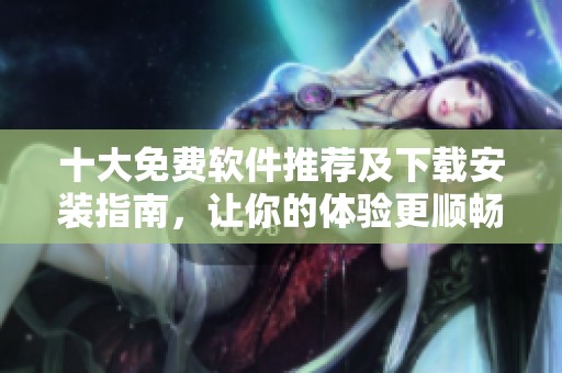 十大免费软件推荐及下载安装指南，让你的体验更顺畅更简单！