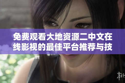 免费观看大地资源二中文在线影视的最佳平台推荐与技巧分享