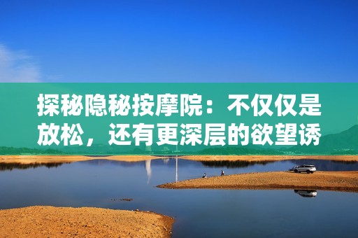 探秘隐秘按摩院：不仅仅是放松，还有更深层的欲望诱惑