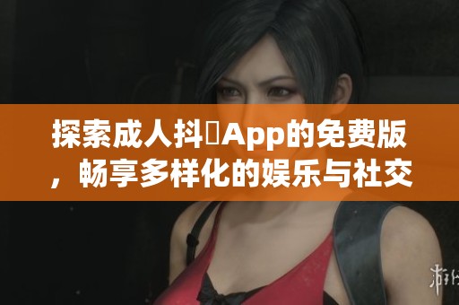 探索成人抖抈App的免费版，畅享多样化的娱乐与社交体验