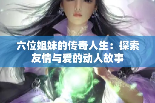 六位姐妹的传奇人生：探索友情与爱的动人故事