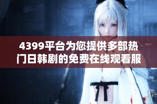 4399平台为您提供多部热门日韩剧的免费在线观看服务，快来观看吧