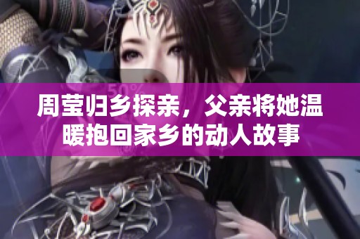 周莹归乡探亲，父亲将她温暖抱回家乡的动人故事