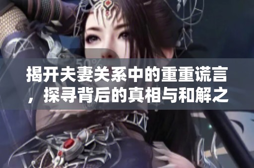 揭开夫妻关系中的重重谎言，探寻背后的真相与和解之路